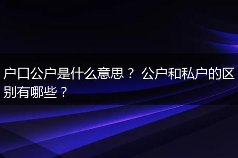 户口公户是什么意思？ 公户和私户的区别有哪些？