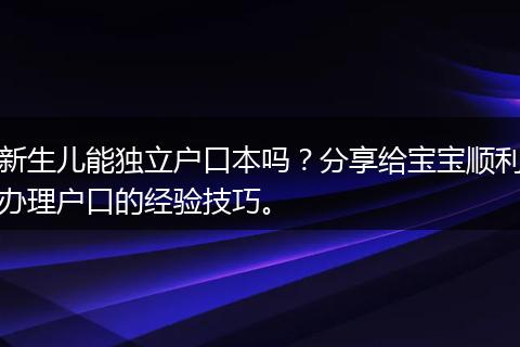 新生儿能独立户口本吗？分享给宝宝顺利办理户口的经验技巧。