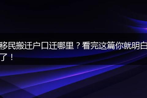 移民搬迁户口迁哪里？看完这篇你就明白了！