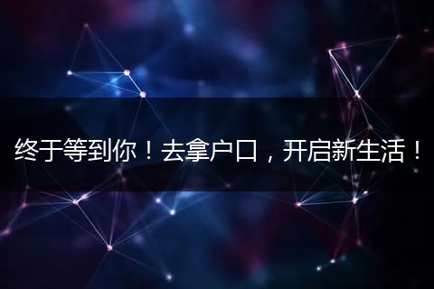 终于等到你!去拿户口,开启新生活!