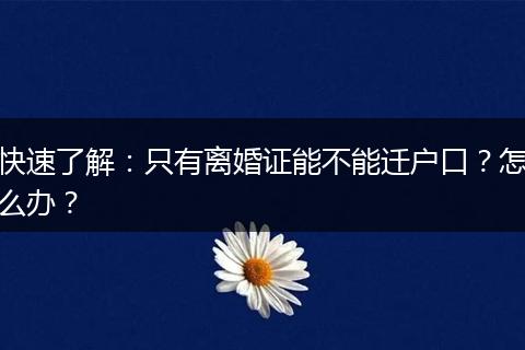 快速了解:只有离婚证能不能迁户口?怎么办?