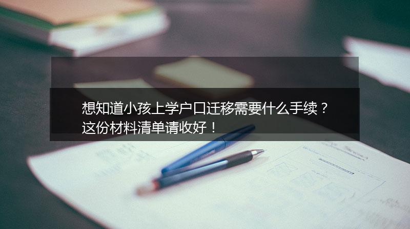 想知道小孩上学户口迁移需要什么手续？这份材料清单请收好！