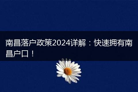 南昌落户政策2024详解：快速拥有南昌户口！