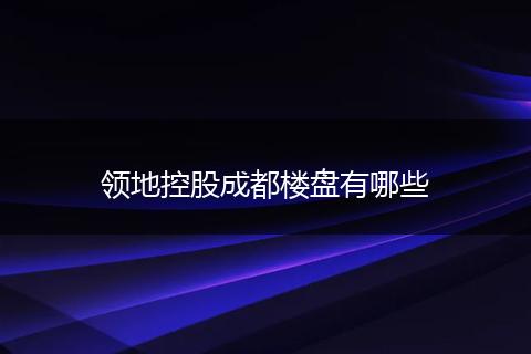 领地控股成都楼盘有哪些