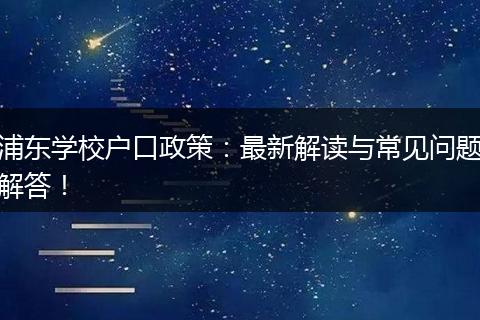 浦东学校户口政策：最新解读与常见问题解答！