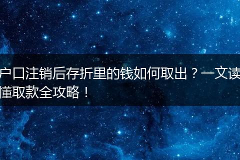 户口注销后存折里的钱如何取出？一文读懂取款全攻略！
