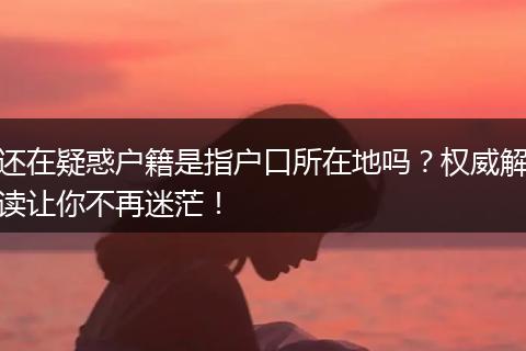 还在疑惑户籍是指户口所在地吗？权威解读让你不再迷茫！