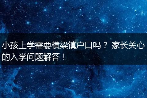 小孩上学需要横梁镇户口吗？ 家长关心的入学问题解答！