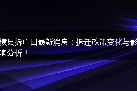 横县拆户口最新消息：拆迁政策变化与影响分析！