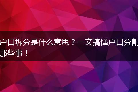 户口坼分是什么意思？一文搞懂户口分割那些事！