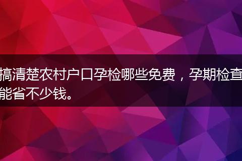搞清楚农村户口孕检哪些免费，孕期检查能省不少钱。