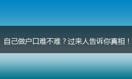 自己做户口难不难？过来人告诉你真相！