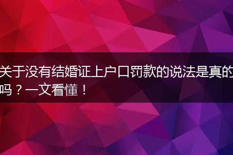 关于没有结婚证上户口罚款的说法是真的吗？一文看懂！