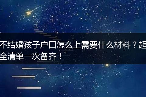 不结婚孩子户口怎么上需要什么材料？超全清单一次备齐！