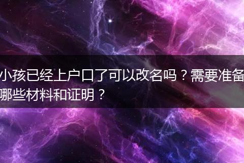 小孩已经上户口了可以改名吗？需要准备哪些材料和证明？