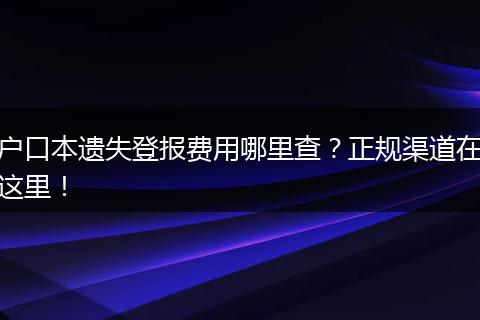 户口本遗失登报费用哪里查？正规渠道在这里！