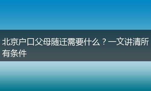 北京户口父母随迁需要什么?一文讲清所有条件