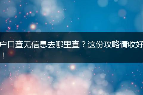 户口查无信息去哪里查?这份攻略请收好!