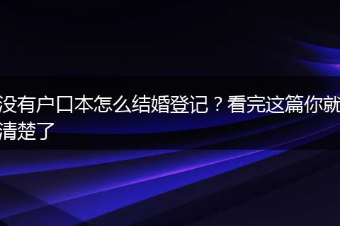 没有户口本怎么结婚登记？看完这篇你就清楚了