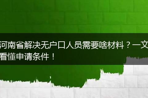 河南省解决无户口人员需要啥材料？一文看懂申请条件！