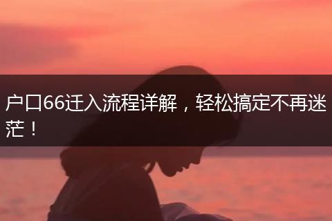 户口66迁入流程详解，轻松搞定不再迷茫！