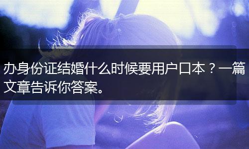 办身份证结婚什么时候要用户口本?一篇文章告诉你答案。