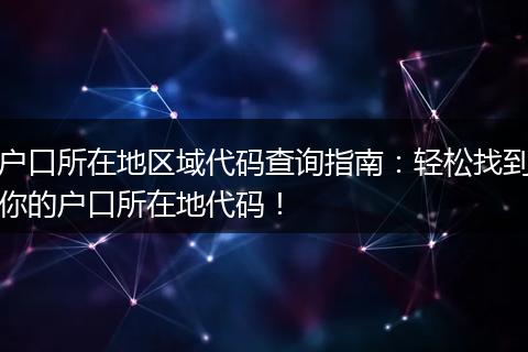户口所在地区域代码查询指南：轻松找到你的户口所在地代码！