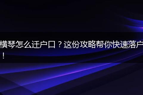 横琴怎么迁户口?这份攻略帮你快速落户!
