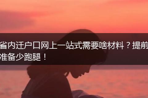 省内迁户口网上一站式需要啥材料？提前准备少跑腿！