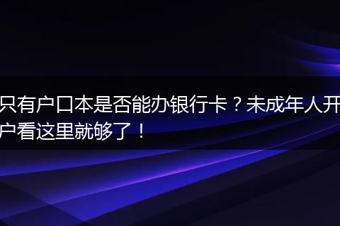 只有户口本是否能办银行卡？未成年人开户看这里就够了！