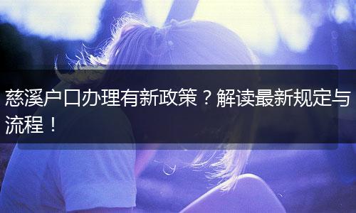 慈溪户口办理有新政策？解读最新规定与流程！