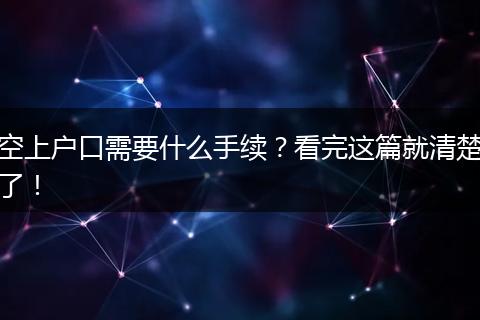 空上户口需要什么手续？看完这篇就清楚了！