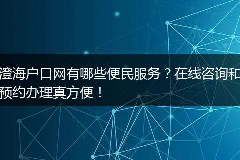 澄海户口网有哪些便民服务？在线咨询和预约办理真方便！