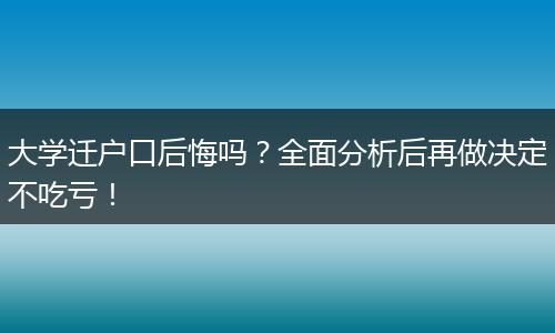 大学迁户口后悔吗？全面分析后再做决定不吃亏！