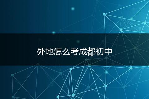 外地怎么考成都初中