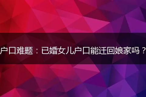户口难题：已婚女儿户口能迁回娘家吗？