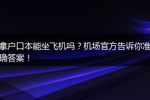 拿户口本能坐飞机吗？机场官方告诉你准确答案！