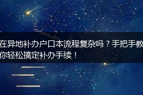 在异地补办户口本流程复杂吗？手把手教你轻松搞定补办手续！