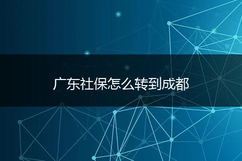 广东社保怎么转到成都