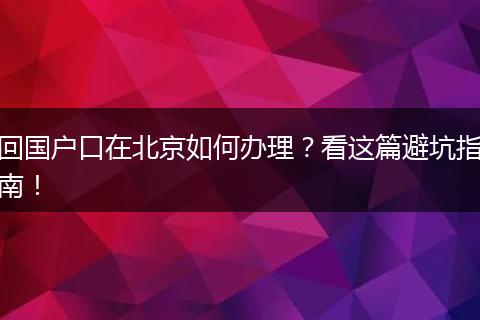 回国户口在北京如何办理？看这篇避坑指南！