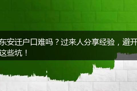 东安迁户口难吗？过来人分享经验，避开这些坑！