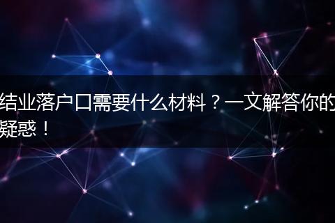 结业落户口需要什么材料？一文解答你的疑惑！