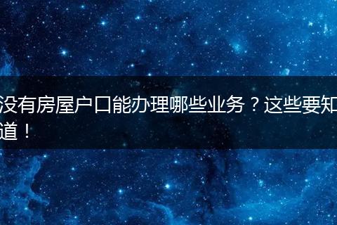 没有房屋户口能办理哪些业务？这些要知道！