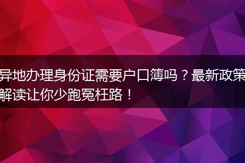 异地办理身份证需要户口簿吗？最新政策解读让你少跑冤枉路！