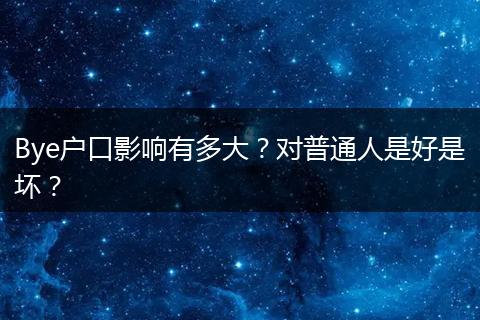 Bye户口影响有多大？对普通人是好是坏？