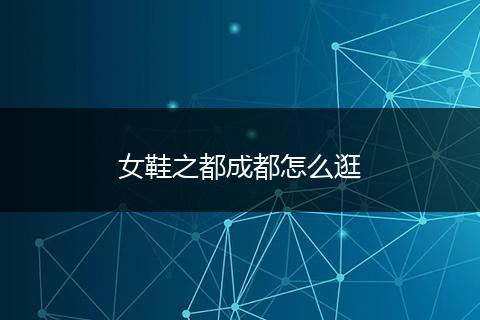 女鞋之都成都怎么逛