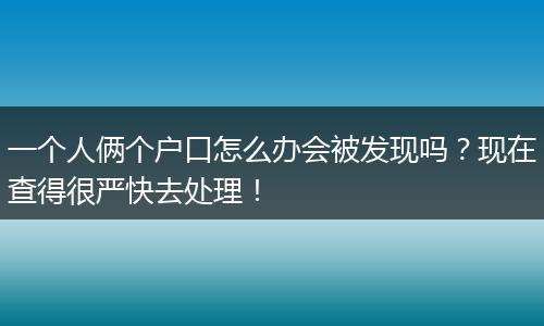 一个人俩个户口怎么办会被发现吗？现在查得很严快去处理！