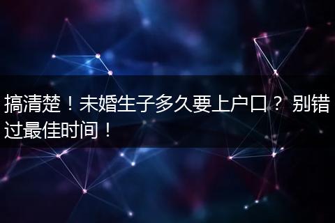 搞清楚！未婚生子多久要上户口？ 别错过最佳时间！