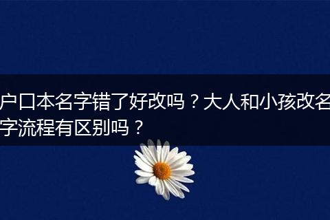 户口本名字错了好改吗？大人和小孩改名字流程有区别吗？