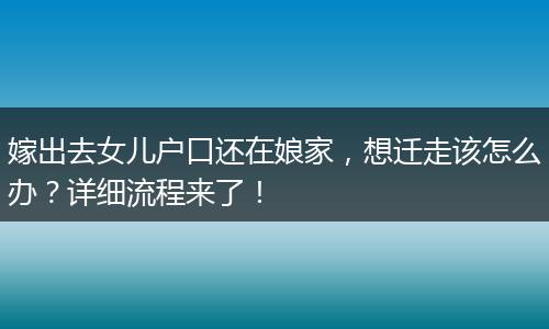 嫁出去女儿户口还在娘家，想迁走该怎么办？详细流程来了！